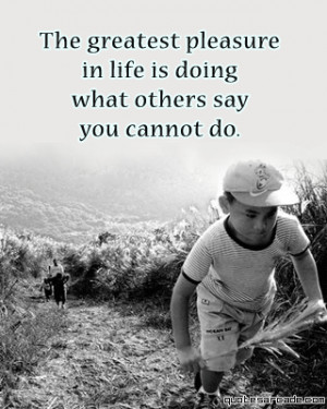 The Greatest Pleasure In Life Is Doing What Others Say you Cannot Do ...