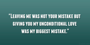 Leaving me was not your mistake but giving you my unconditional love ...