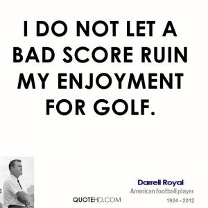 do not let a bad score ruin my enjoyment for golf.