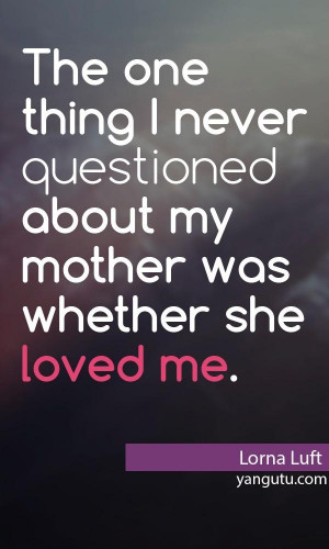 ... never questionedabout my mother was whether she loved me, ~ Lorna Luft