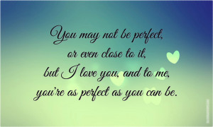 You may not be perfect, or even close to it, but I love you, and to me ...
