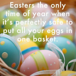 Easters the only time of year when it's perfectly safe to put all your ...