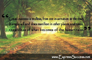 Consciousness is endless, from one incarnation to the next. It simply ...