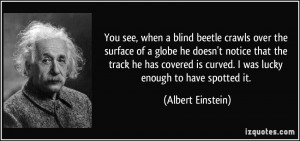 You see, when a blind beetle crawls over the surface of a globe he ...