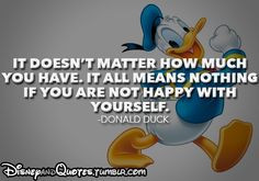 ... all means nothing if you are not happy with yourself. –Donald Duck