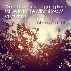 ... failure to failure without loss of enthusiasm.” ~Winston Churchill