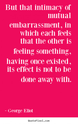 But that intimacy of mutual embarrassment, in which each feels that ...