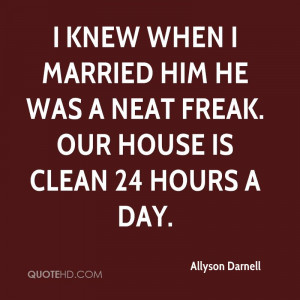 knew when I married him he was a neat freak. Our house is clean 24 ...