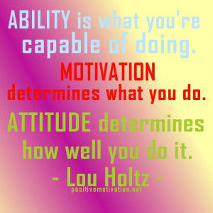 ... Motivation determines what you do. Attitude determines how well you do