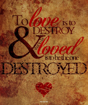 To love is to destroy, and to be loved is to be the one destroyed.Ohhh ...