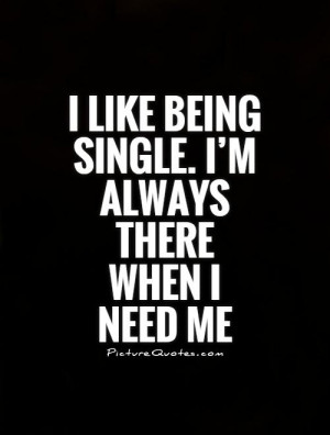 ... like being single. I’m always there when I need me Picture Quote #1