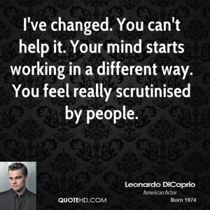 ve changed. You can't help it. Your mind starts working in a ...