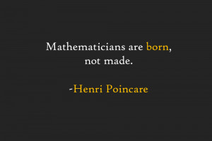 Mathematicians are born, not made. -Henri Poincare