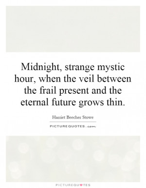 Midnight, strange mystic hour, when the veil between the frail present ...