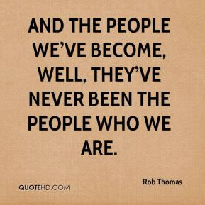rob thomas quote and the people weve become well theyve never been the