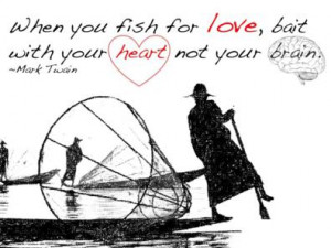 ... fish for love, bait with your heart, not your brain. ” ~ Mark Twain