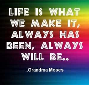 ... is what we make it, always has been, always will be. Grandma Moses