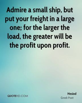 Admire a small ship, but put your freight in a large one; for the ...