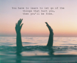 You have to learn to let go of the thing that hurt you