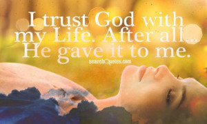 trust God with my Life. After all...He gave it to me.