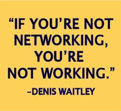 If you're not networking, you're not working. -Denis Waitley More
