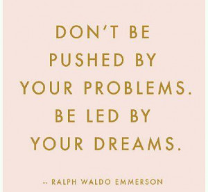 Don’t be pushed by your problems. Be led