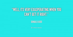 Well, its very exasperating when you can't get it right.