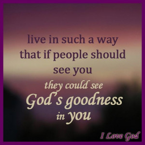 ... that if people should see you they could see God's goodness in you