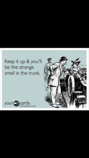 Keep it up & you'll be the strange smell in the trunk