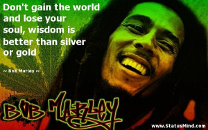 Don't gain the world and lose your soul, wisdom is better than silver ...