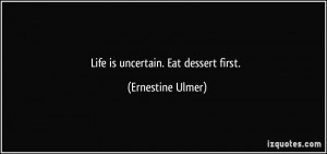 Life is uncertain. Eat dessert first. - Ernestine Ulmer