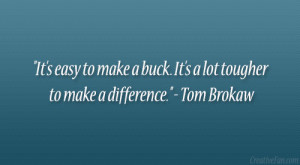 ... buck. It’s a lot tougher to make a difference.” – Tom Brokaw