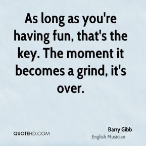Barry Gibb - As long as you're having fun, that's the key. The moment ...