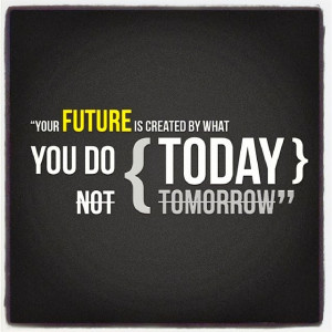 Your Future is created by what you do Today Not Tomorrow