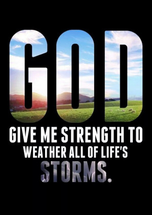 God give me strength to weather all of life's storms.