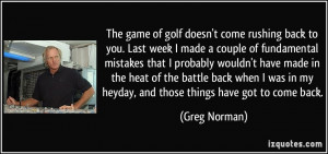 The game of golf doesn't come rushing back to you. Last week I made a ...