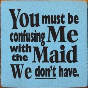 You must be confusing me with the maid we don't have