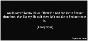 would rather live my life as if there is a God and die to find out ...