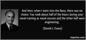 And then, when I went into the Navy, there was no choice. You took ...