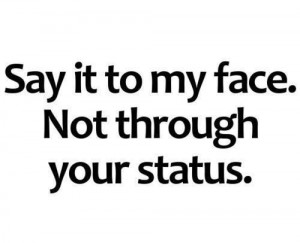 Say it to my face. Not through your status