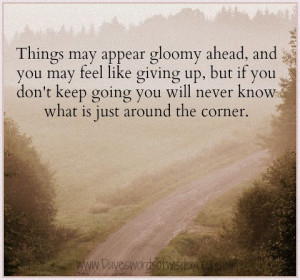 Things may appear gloomy ahead and you may feel like giving up, but if ...