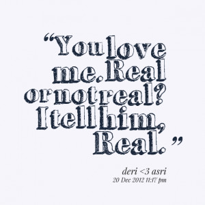 Quotes Picture: you love me real or not real? i tell him, real