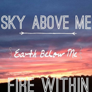 Sky above me, earth below me, fire within