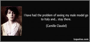 ... seeing my male model go to Italy and... stay there. - Camille Claudel