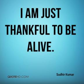 sudhir-kumar-quote-i-am-just-thankful-to-be-alive.jpg