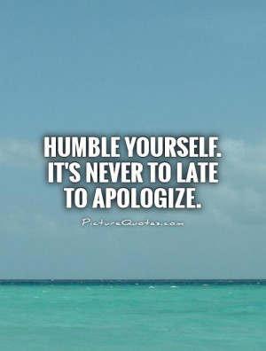 Humble yourself. It's never to late to apologize Picture Quote #1