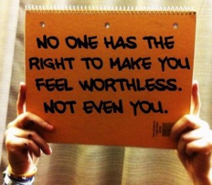 You should always feel good inside. Don't make yourself feel worthless ...