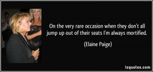 ... all jump up out of their seats I'm always mortified. - Elaine Paige