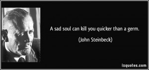sad soul can kill you quicker than a germ. ~ John Steinbeck