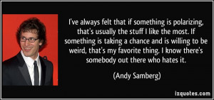 ve always felt that if something is polarizing, that's usually the ...